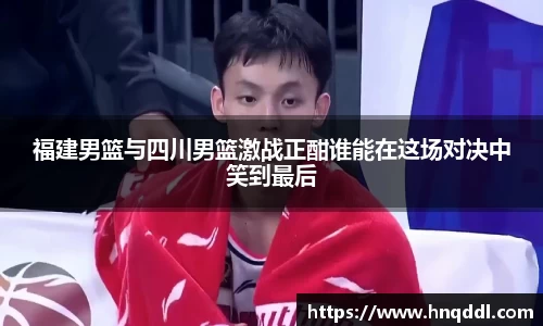 福建男篮与四川男篮激战正酣谁能在这场对决中笑到最后